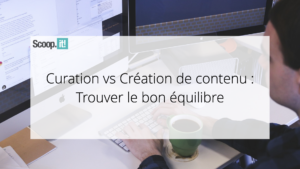 Curation vs Création de contenu  : Trouver le bon équilibre